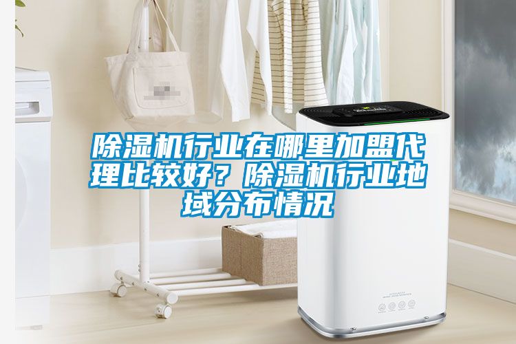 除濕機(jī)行業(yè)在哪里加盟代理比較好？除濕機(jī)行業(yè)地域分布情況