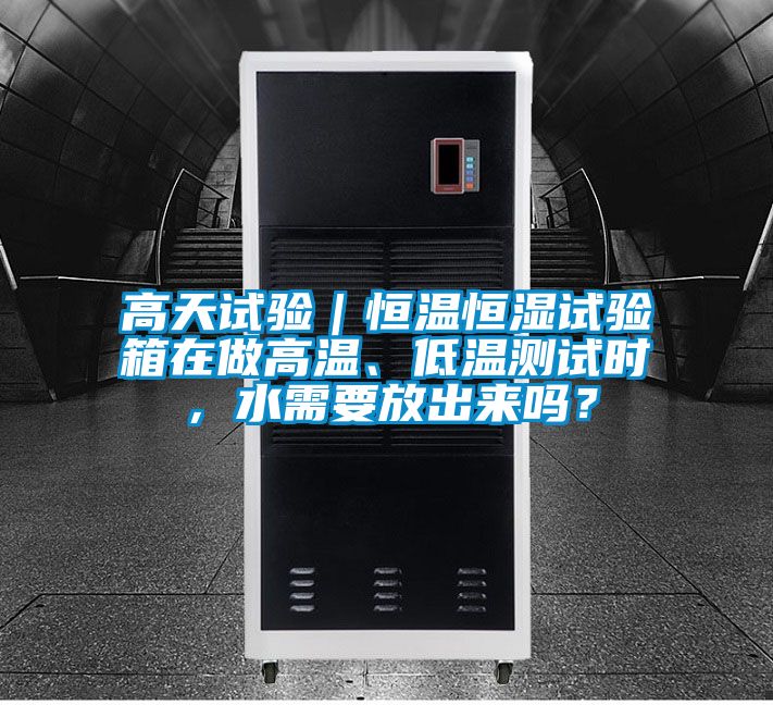 高天試驗(yàn)｜恒溫恒濕試驗(yàn)箱在做高溫、低溫測(cè)試時(shí)，水需要放出來(lái)嗎？