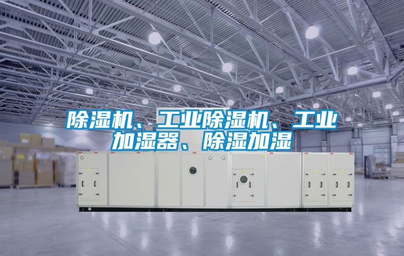 除濕機、工業(yè)除濕機、工業(yè)加濕器、除濕加濕