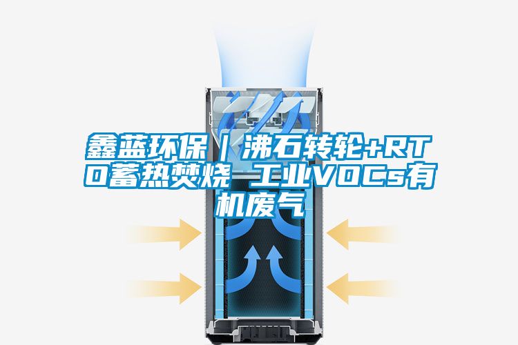 鑫藍環(huán)保｜沸石轉輪+RTO蓄熱焚燒 工業(yè)VOCs有機廢氣