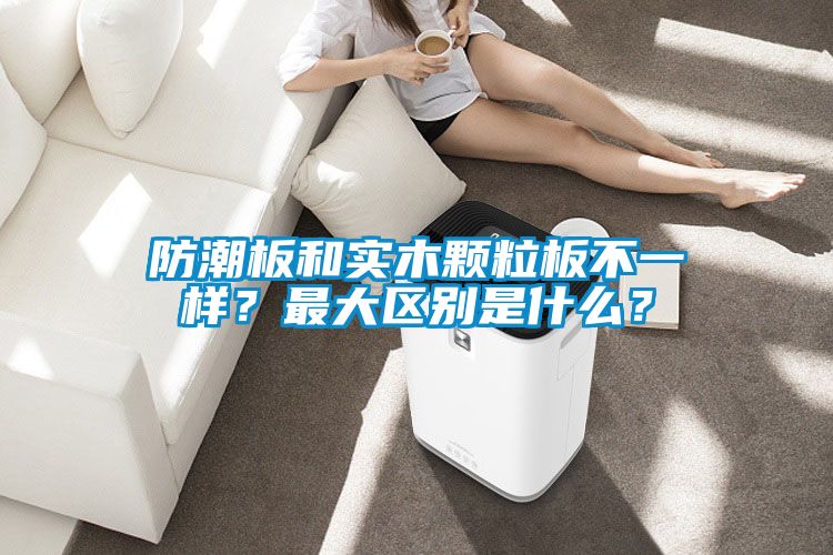 防潮板和實(shí)木顆粒板不一樣？最大區(qū)別是什么？