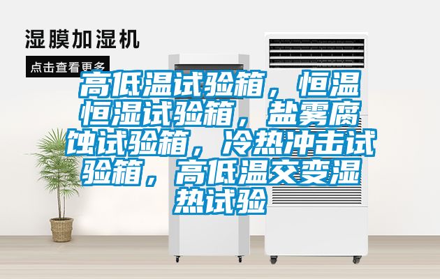 高低溫試驗(yàn)箱，恒溫恒濕試驗(yàn)箱，鹽霧腐蝕試驗(yàn)箱，冷熱沖擊試驗(yàn)箱，高低溫交變濕熱試驗(yàn)