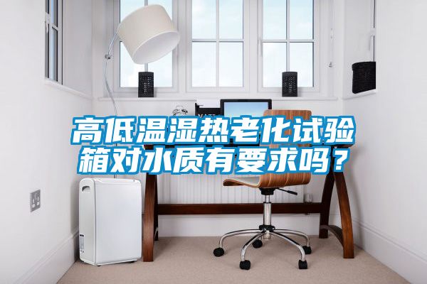 高低溫濕熱老化試驗(yàn)箱對水質(zhì)有要求嗎？