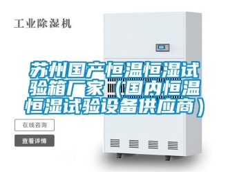 知識(shí)百科蘇州國(guó)產(chǎn)恒溫恒濕試驗(yàn)箱廠家（國(guó)內(nèi)恒溫恒濕試驗(yàn)設(shè)備供應(yīng)商）