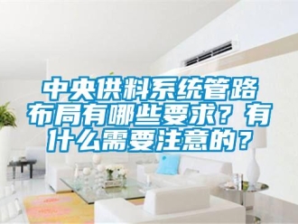 知識(shí)百科中央供料系統(tǒng)管路布局有哪些要求？有什么需要注意的？