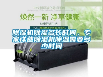 企業(yè)新聞除濕機(jī)除濕多長(zhǎng)時(shí)間，專(zhuān)家詳述除濕機(jī)除濕需要多少時(shí)間