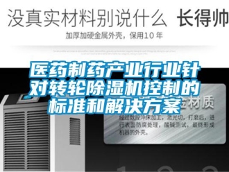 知識百科醫(yī)藥制藥產(chǎn)業(yè)行業(yè)針對轉(zhuǎn)輪除濕機控制的標準和解決方案