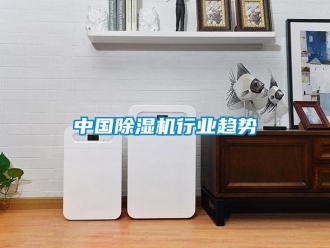 知識(shí)百科中國(guó)除濕機(jī)行業(yè)趨勢(shì)