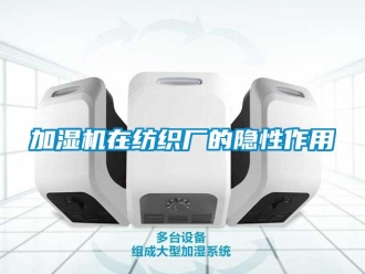 行業(yè)新聞加濕機在紡織廠的隱性作用