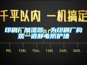 知識(shí)百科印刷廠加濕器，為印刷廠構(gòu)筑一道靜電防護(hù)墻