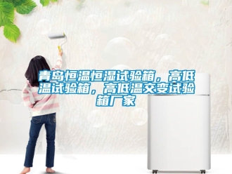 知識(shí)百科青島恒溫恒濕試驗(yàn)箱，高低溫試驗(yàn)箱，高低溫交變試驗(yàn)箱廠家
