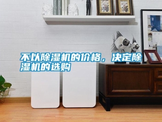 企業(yè)新聞不以除濕機(jī)的價(jià)格，決定除濕機(jī)的選購