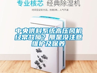 知識(shí)百科中央供料系統(tǒng)高壓風(fēng)機(jī)經(jīng)常故障？那是沒注意維護(hù)及保養(yǎng)
