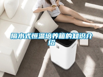 知識(shí)百科隔水式恒溫培養(yǎng)箱的知識(shí)介紹