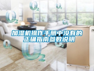 行業(yè)新聞加濕機(jī)操作手冊中沒有的 正確指南參數(shù)說明