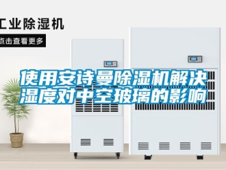 企業(yè)新聞使用安詩曼除濕機解決濕度對中空玻璃的影響