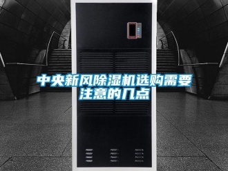 知識(shí)百科中央新風(fēng)除濕機(jī)選購需要注意的幾點(diǎn)