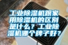 工業(yè)除濕機(jī)跟家用除濕機(jī)的區(qū)別是什么？工業(yè)除濕機(jī)哪個(gè)牌子好？