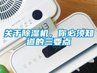 企業(yè)新聞關(guān)于除濕機(jī)，你必須知道的三要點(diǎn)