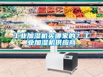 企業(yè)新聞工業(yè)加濕機(jī)買哪家的？工業(yè)加濕機(jī)供應(yīng)商
