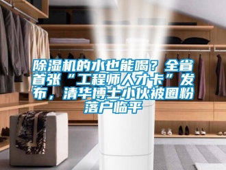 企業(yè)新聞除濕機(jī)的水也能喝？全省首張“工程師人才卡”發(fā)布，清華博士小伙被圈粉落戶臨平