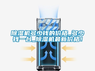 企業(yè)新聞除濕機多少錢的價格_多少錢一臺_除濕機最新價格！