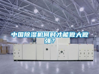 知識(shí)百科中國(guó)除濕機(jī)何時(shí)才能做大做強(qiáng)？