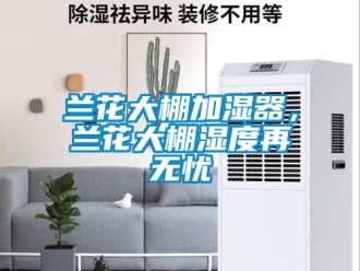 行業(yè)新聞蘭花大棚加濕器，蘭花大棚濕度再無憂
