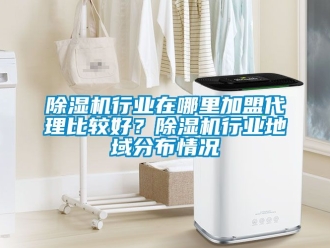 行業(yè)新聞除濕機行業(yè)在哪里加盟代理比較好？除濕機行業(yè)地域分布情況