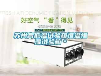 知識百科蘇州高低溫試驗(yàn)箱恒溫恒濕試驗(yàn)箱＊