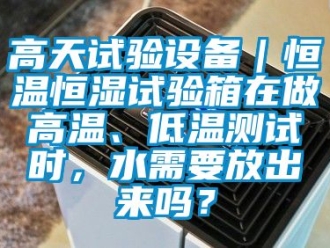 知識百科高天試驗設備｜恒溫恒濕試驗箱在做高溫、低溫測試時，水需要放出來嗎？