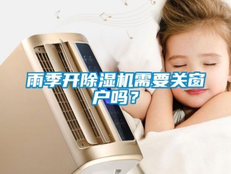 行業(yè)新聞雨季開除濕機(jī)需要關(guān)窗戶嗎？