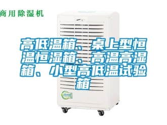 知識百科高低溫箱、桌上型恒溫恒濕箱、高溫高濕箱、小型高低溫試驗箱