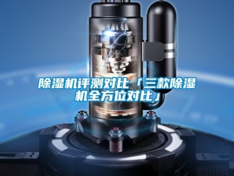 行業(yè)新聞除濕機(jī)評測對比「三款除濕機(jī)全方位對比」