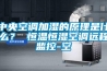 中央空調(diào)加濕的原理是什么？ 恒溫恒濕空調(diào)遠(yuǎn)程監(jiān)控-空