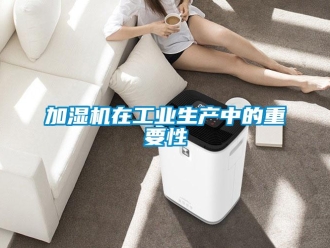 行業(yè)新聞加濕機在工業(yè)生產(chǎn)中的重要性