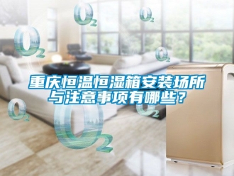 知識百科重慶恒溫恒濕箱安裝場所與注意事項有哪些？