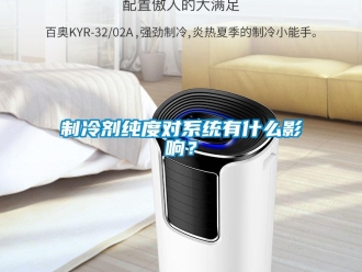 知識百科制冷劑純度對系統(tǒng)有什么影響？