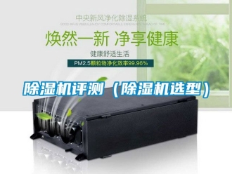 行業(yè)新聞除濕機(jī)評測（除濕機(jī)選型）
