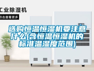 知識百科選購恒溫恒濕機要注意什么(含恒溫恒濕機的標(biāo)準(zhǔn)溫濕度范圍)