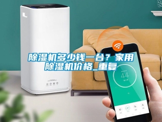 企業(yè)新聞除濕機多少錢一臺？家用除濕機價格_重復