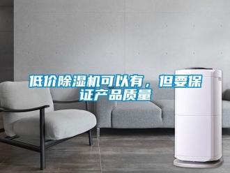 企業(yè)新聞低價(jià)除濕機(jī)可以有，但要保證產(chǎn)品質(zhì)量