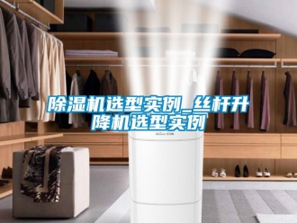 行業(yè)新聞除濕機(jī)選型實例_絲桿升降機(jī)選型實例
