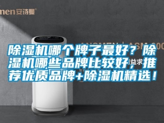企業(yè)新聞除濕機(jī)哪個(gè)牌子最好？除濕機(jī)哪些品牌比較好，推薦優(yōu)質(zhì)品牌+除濕機(jī)精選！