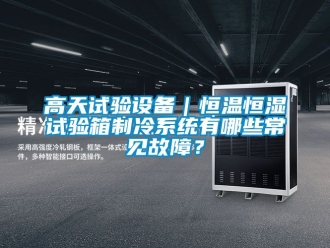 知識百科高天試驗設備｜恒溫恒濕試驗箱制冷系統(tǒng)有哪些常見故障？