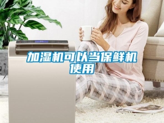 行業(yè)新聞加濕機可以當保鮮機使用