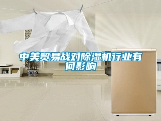知識百科中美貿(mào)易戰(zhàn)對除濕機(jī)行業(yè)有何影響
