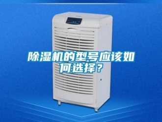 企業(yè)新聞除濕機的型號應(yīng)該如何選擇？
