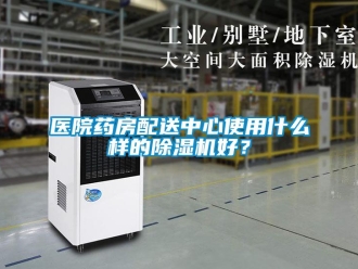 知識百科醫(yī)院藥房配送中心使用什么樣的除濕機好？
