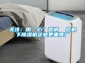 行業(yè)新聞關(guān)注：用“心”營銷  危機下除濕機企業(yè)更重推廣